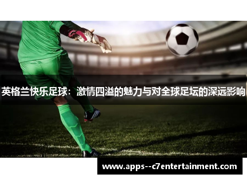 英格兰快乐足球：激情四溢的魅力与对全球足坛的深远影响