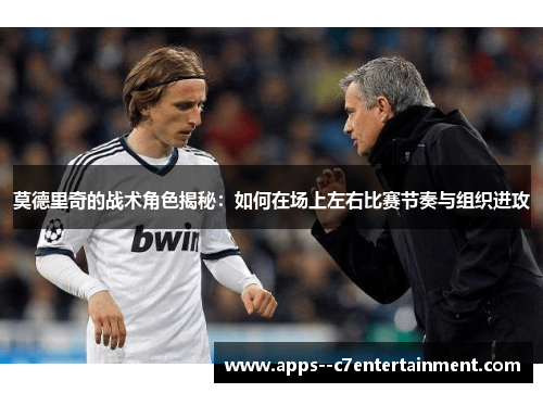 莫德里奇的战术角色揭秘：如何在场上左右比赛节奏与组织进攻
