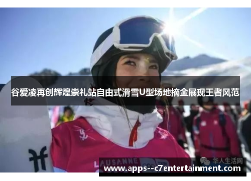 谷爱凌再创辉煌崇礼站自由式滑雪U型场地摘金展现王者风范