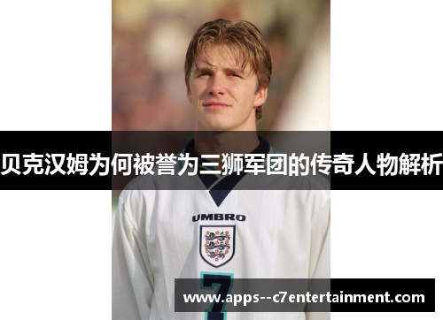 贝克汉姆为何被誉为三狮军团的传奇人物解析