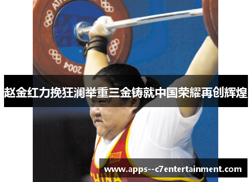 赵金红力挽狂澜举重三金铸就中国荣耀再创辉煌