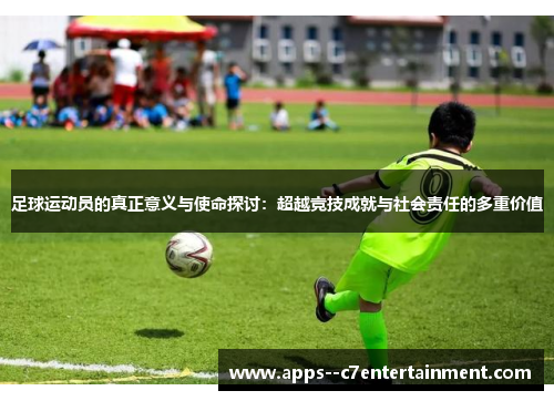 足球运动员的真正意义与使命探讨：超越竞技成就与社会责任的多重价值