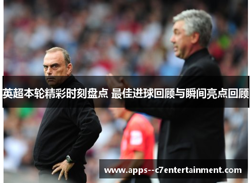 英超本轮精彩时刻盘点 最佳进球回顾与瞬间亮点回顾