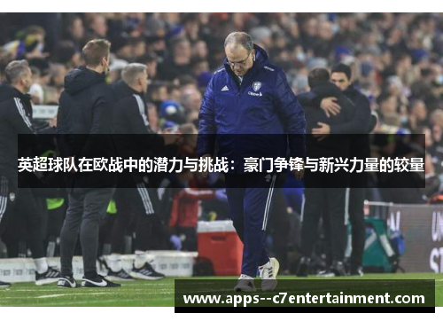 英超球队在欧战中的潜力与挑战：豪门争锋与新兴力量的较量