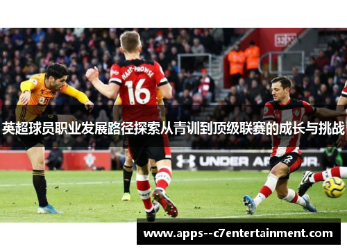 英超球员职业发展路径探索从青训到顶级联赛的成长与挑战