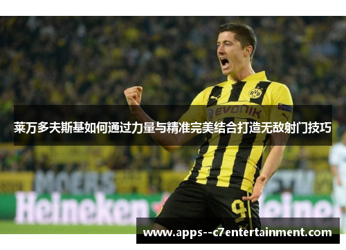 莱万多夫斯基如何通过力量与精准完美结合打造无敌射门技巧