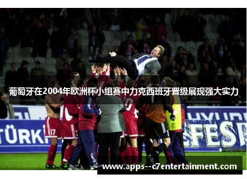 葡萄牙在2004年欧洲杯小组赛中力克西班牙晋级展现强大实力