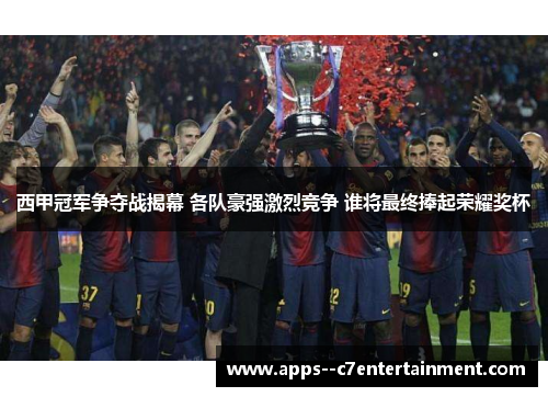 西甲冠军争夺战揭幕 各队豪强激烈竞争 谁将最终捧起荣耀奖杯