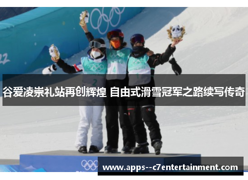 谷爱凌崇礼站再创辉煌 自由式滑雪冠军之路续写传奇