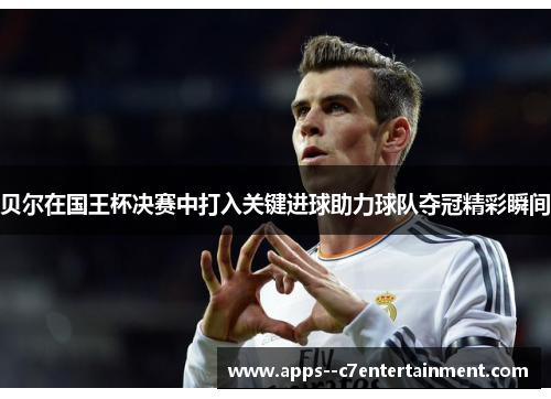 贝尔在国王杯决赛中打入关键进球助力球队夺冠精彩瞬间