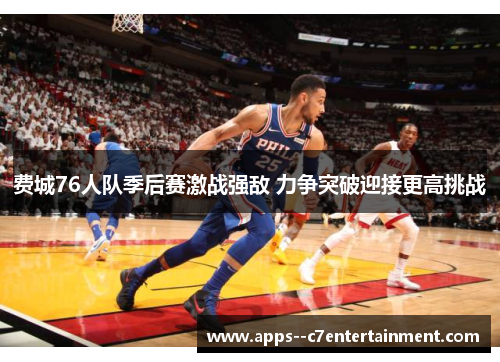 费城76人队季后赛激战强敌 力争突破迎接更高挑战