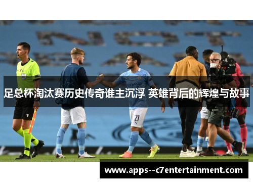 足总杯淘汰赛历史传奇谁主沉浮 英雄背后的辉煌与故事