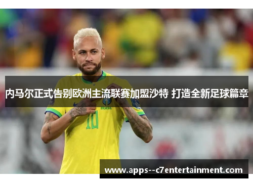 内马尔正式告别欧洲主流联赛加盟沙特 打造全新足球篇章