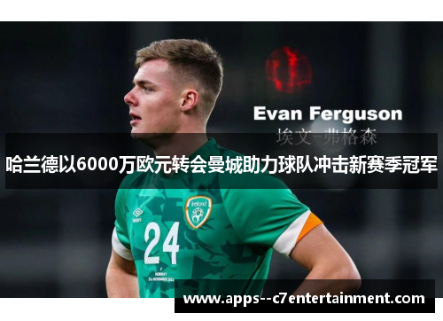 哈兰德以6000万欧元转会曼城助力球队冲击新赛季冠军