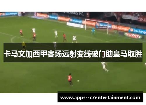 卡马文加西甲客场远射变线破门助皇马取胜