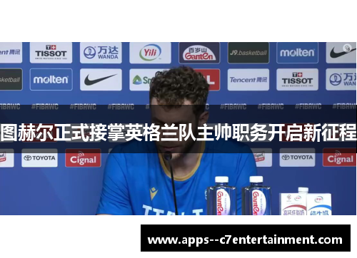 图赫尔正式接掌英格兰队主帅职务开启新征程