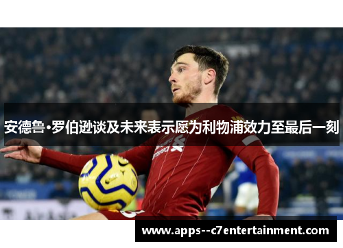 安德鲁·罗伯逊谈及未来表示愿为利物浦效力至最后一刻