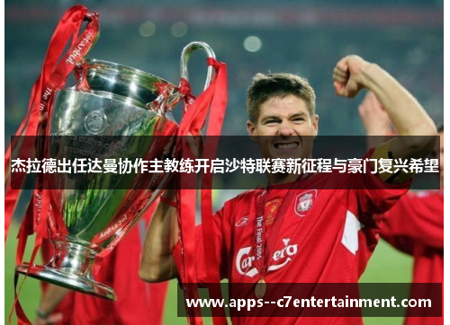 杰拉德出任达曼协作主教练开启沙特联赛新征程与豪门复兴希望