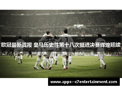 欧冠最新战报 皇马历史性第十八次挺进决赛辉煌延续