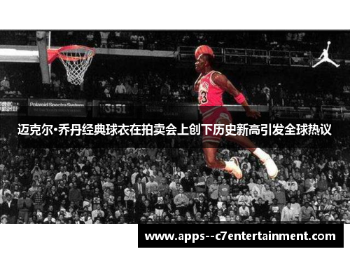 迈克尔·乔丹经典球衣在拍卖会上创下历史新高引发全球热议