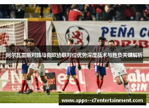 阿尔瓦雷斯对阵马竞欧协联对位优势深度战术与胜负关键解析