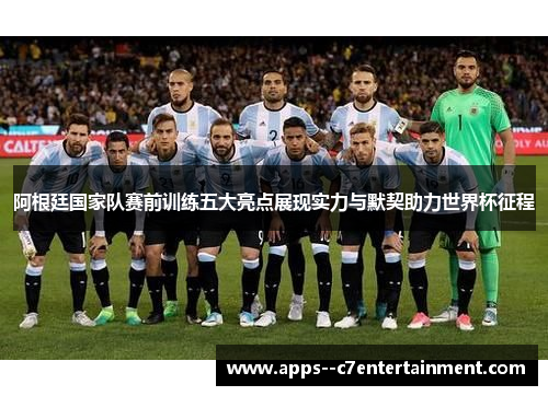 阿根廷国家队赛前训练五大亮点展现实力与默契助力世界杯征程