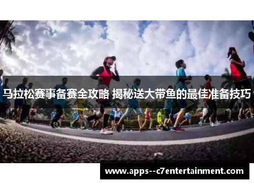 马拉松赛事备赛全攻略 揭秘送大带鱼的最佳准备技巧