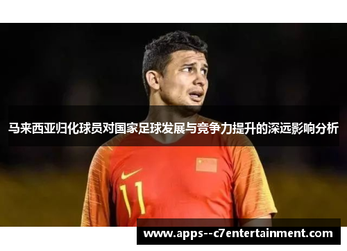 马来西亚归化球员对国家足球发展与竞争力提升的深远影响分析