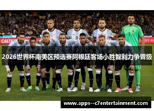 2026世界杯南美区预选赛阿根廷客场小胜智利力争晋级