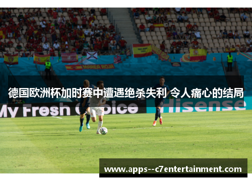 德国欧洲杯加时赛中遭遇绝杀失利 令人痛心的结局