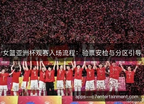 女篮亚洲杯观赛入场流程：验票安检与分区引导