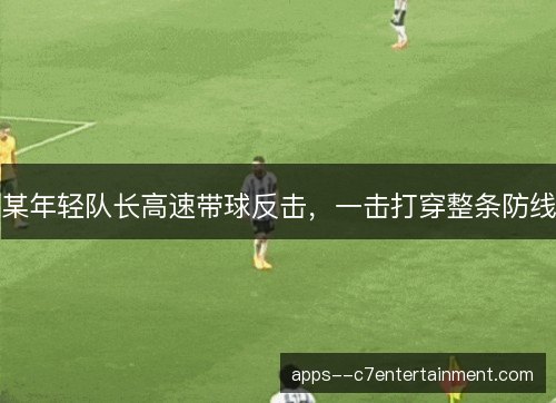 某年轻队长高速带球反击，一击打穿整条防线