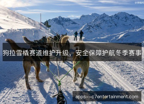 狗拉雪橇赛道维护升级，安全保障护航冬季赛事
